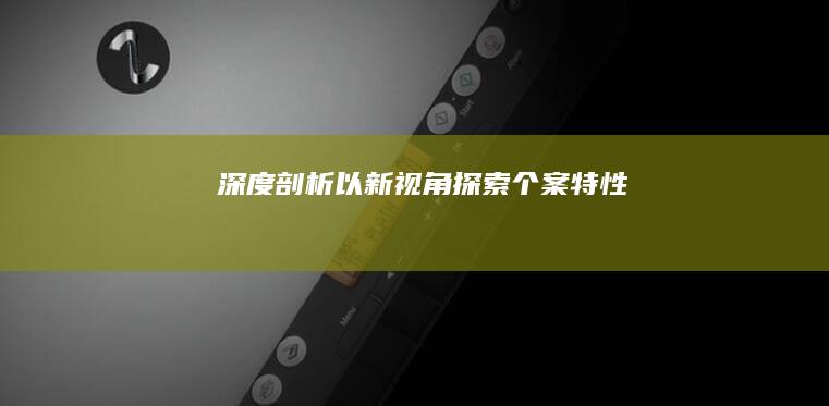 深度剖析：以新视角探索个案特性