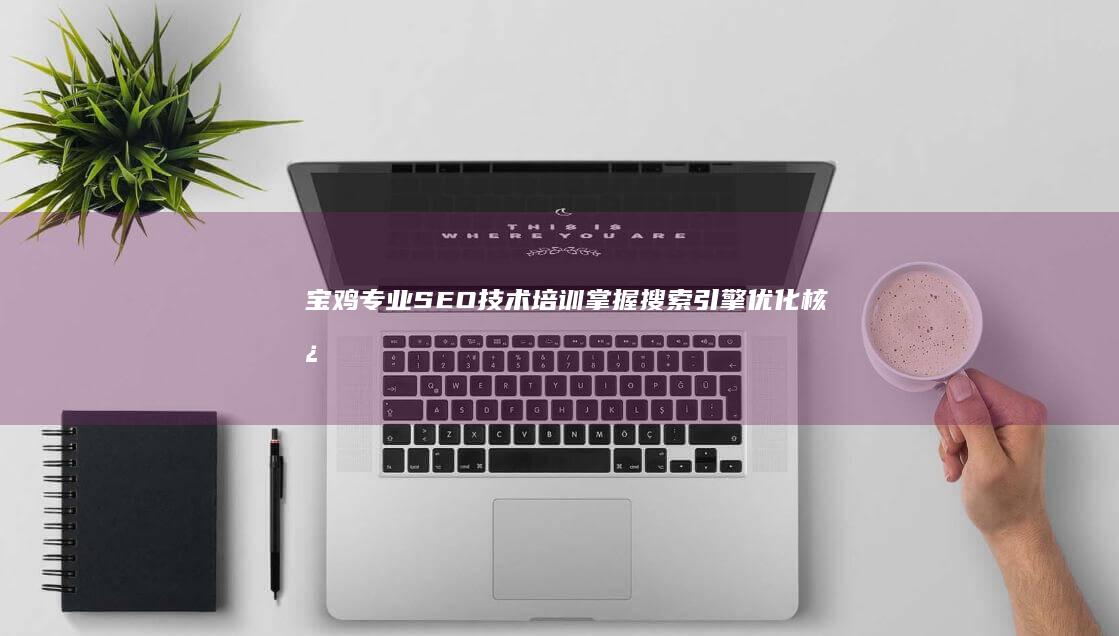 宝鸡专业SEO技术培训：掌握搜索引擎优化核心策略